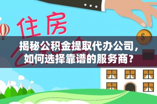 衢江揭秘公积金提取代办公司，如何选择靠谱的服务商？