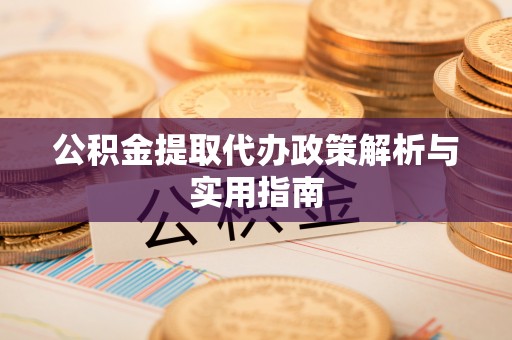 衢江公积金提取代办政策解析与实用指南