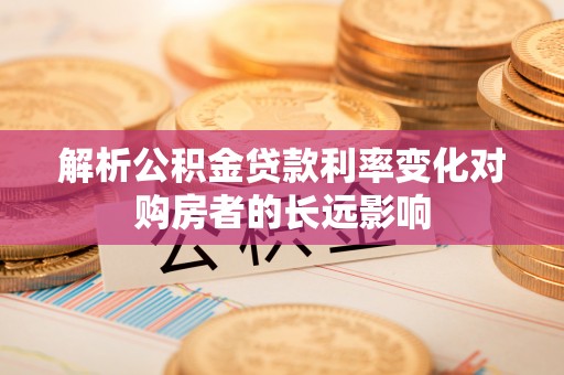 衢江解析公积金贷款利率变化对购房者的长远影响