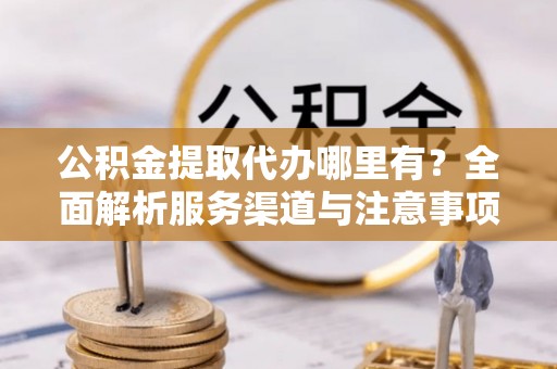 衢江公积金提取代办哪里有？全面解析服务渠道与注意事项
