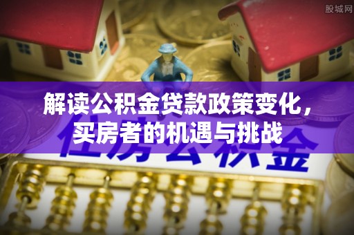 衢江解读公积金贷款政策变化，买房者的机遇与挑战