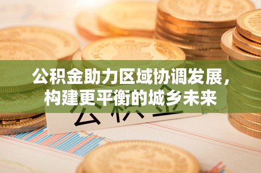 衢江公积金助力区域协调发展，构建更平衡的城乡未来