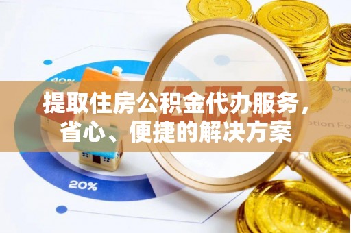 衢江提取住房公积金代办服务，省心、便捷的解决方案