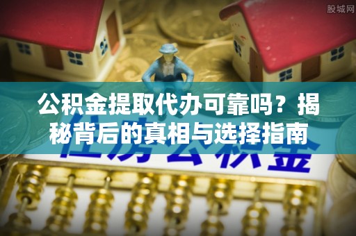 衢江公积金提取代办可靠吗？揭秘背后的真相与选择指南