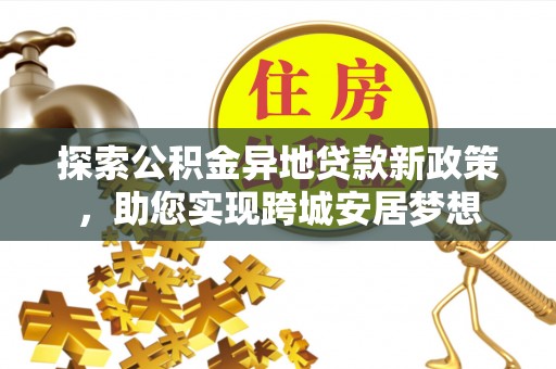 衢江探索公积金异地贷款新政策，助您实现跨城安居梦想