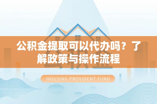 衢江公积金提取可以代办吗？了解政策与操作流程