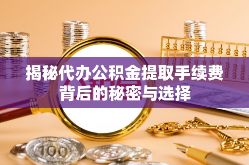 衢江揭秘代办公积金提取手续费背后的秘密与选择