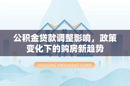 衢江公积金贷款调整影响，政策变化下的购房新趋势
