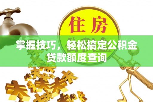 衢江掌握技巧，轻松搞定公积金贷款额度查询