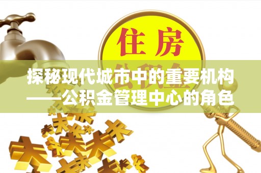 衢江探秘现代城市中的重要机构——公积金管理中心的角色与使命