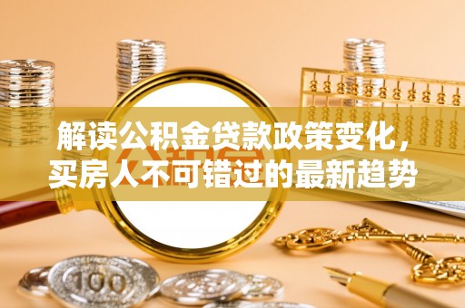 衢江解读公积金贷款政策变化，买房人不可错过的最新趋势