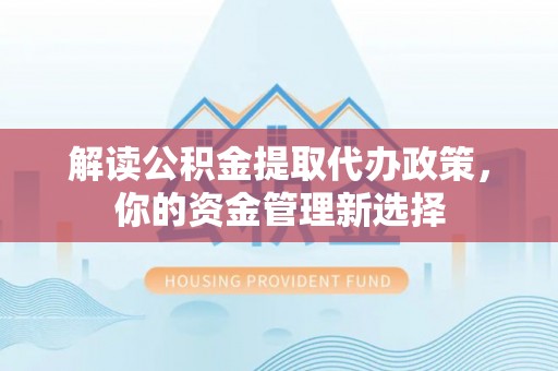 衢江解读公积金提取代办政策，你的资金管理新选择