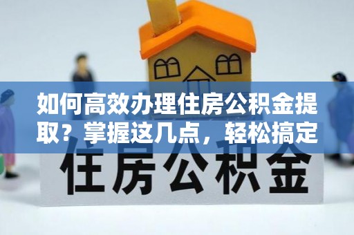 衢江如何高效办理住房公积金提取？掌握这几点，轻松搞定！