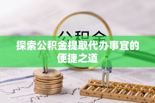 衢江探索公积金提取代办事宜的便捷之道
