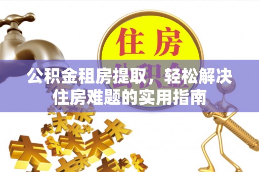 衢江公积金租房提取，轻松解决住房难题的实用指南