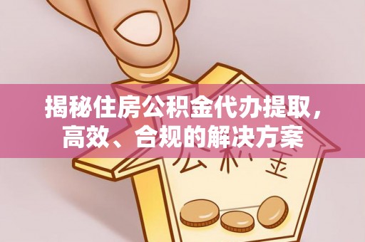 衢江揭秘住房公积金代办提取，高效、合规的解决方案