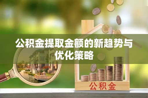 衢江公积金提取金额的新趋势与优化策略