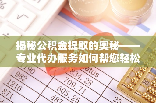 衢江揭秘公积金提取的奥秘——专业代办服务如何帮您轻松搞定