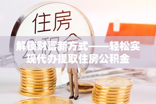 衢江解锁财富新方式——轻松实现代办提取住房公积金