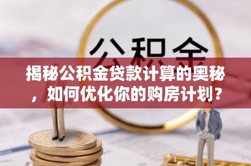 衢江揭秘公积金贷款计算的奥秘，如何优化你的购房计划？