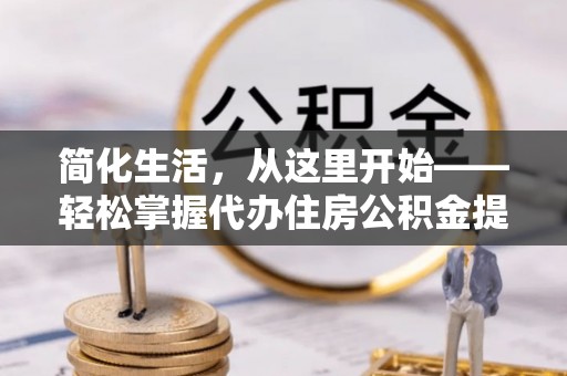 衢江简化生活，从这里开始——轻松掌握代办住房公积金提取全流程