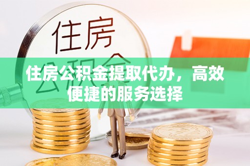 衢江住房公积金提取代办，高效便捷的服务选择