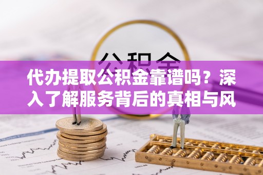 衢江代办提取公积金靠谱吗？深入了解服务背后的真相与风险