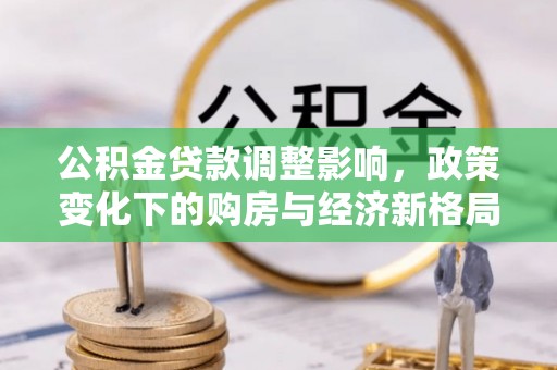 衢江公积金贷款调整影响，政策变化下的购房与经济新格局
