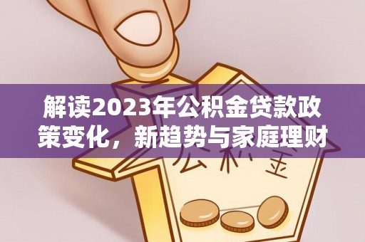衢江解读2023年公积金贷款政策变化，新趋势与家庭理财规划