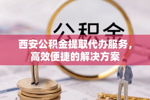 衢江西安公积金提取代办服务，高效便捷的解决方案