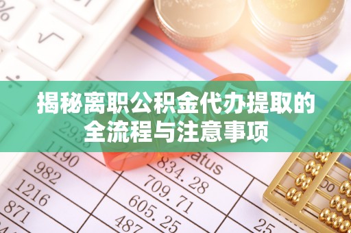 衢江揭秘离职公积金代办提取的全流程与注意事项