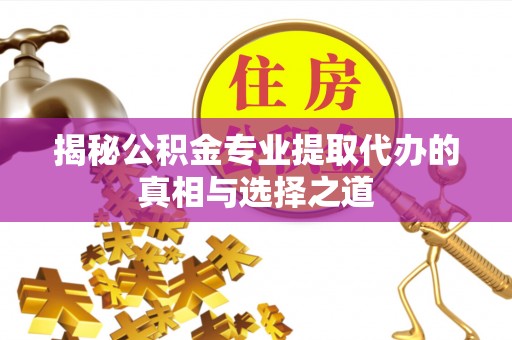 衢江揭秘公积金专业提取代办的真相与选择之道