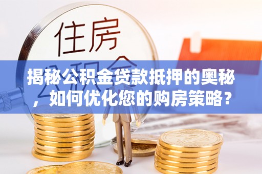 衢江揭秘公积金贷款抵押的奥秘，如何优化您的购房策略？
