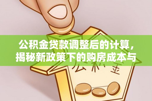 衢江公积金贷款调整后的计算，揭秘新政策下的购房成本与规划策略