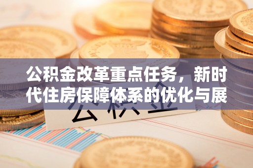 衢江公积金改革重点任务，新时代住房保障体系的优化与展望