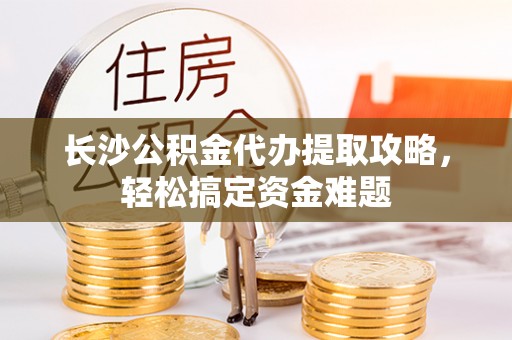 衢江长沙公积金代办提取攻略，轻松搞定资金难题