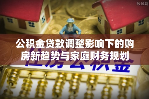 衢江公积金贷款调整影响下的购房新趋势与家庭财务规划