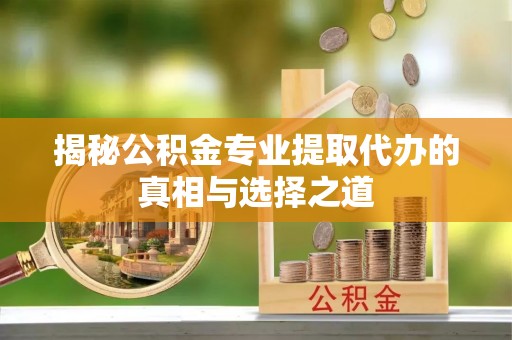 衢江揭秘公积金专业提取代办的真相与选择之道