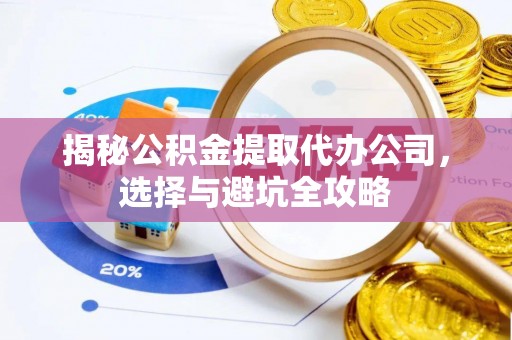 衢江揭秘公积金提取代办公司，选择与避坑全攻略
