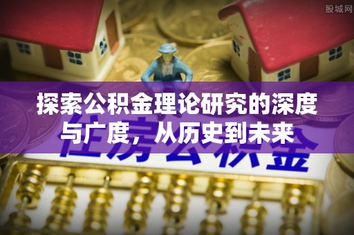衢江探索公积金理论研究的深度与广度，从历史到未来
