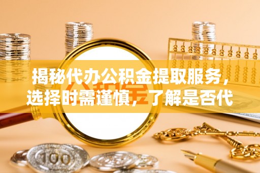 衢江揭秘代办公积金提取服务，选择时需谨慎，了解是否代办公积金提取可靠吗？