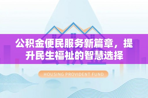 衢江公积金便民服务新篇章，提升民生福祉的智慧选择