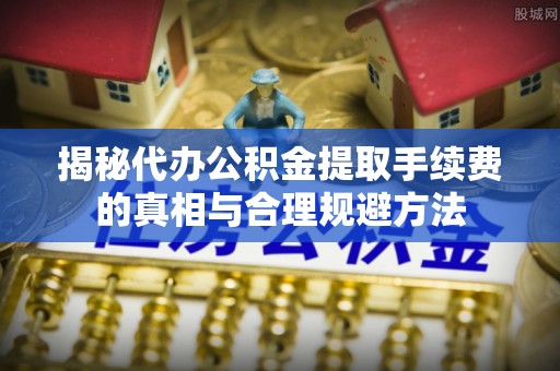 衢江揭秘代办公积金提取手续费的真相与合理规避方法