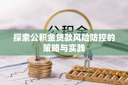 衢江探索公积金贷款风险防控的策略与实践