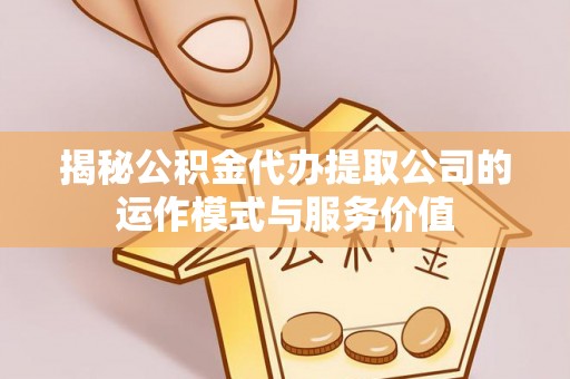 衢江揭秘公积金代办提取公司的运作模式与服务价值