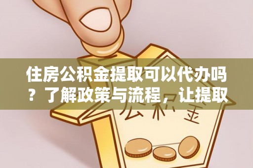 衢江住房公积金提取可以代办吗？了解政策与流程，让提取更便捷