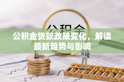 衢江公积金贷款政策变化，解读最新趋势与影响