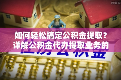 衢江如何轻松搞定公积金提取？详解公积金代办提取业务的便捷之道