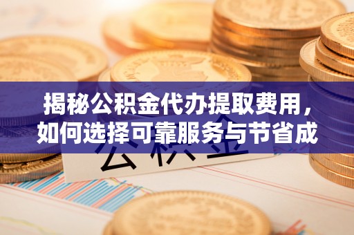 衢江揭秘公积金代办提取费用，如何选择可靠服务与节省成本