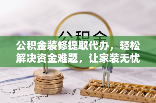 衢江公积金装修提取代办，轻松解决资金难题，让家装无忧
